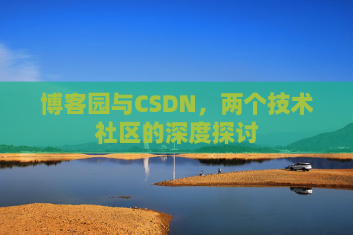博客园与CSDN,两个技术社区的深度探讨 博客园与CSDN,两个技术社区的深度探讨